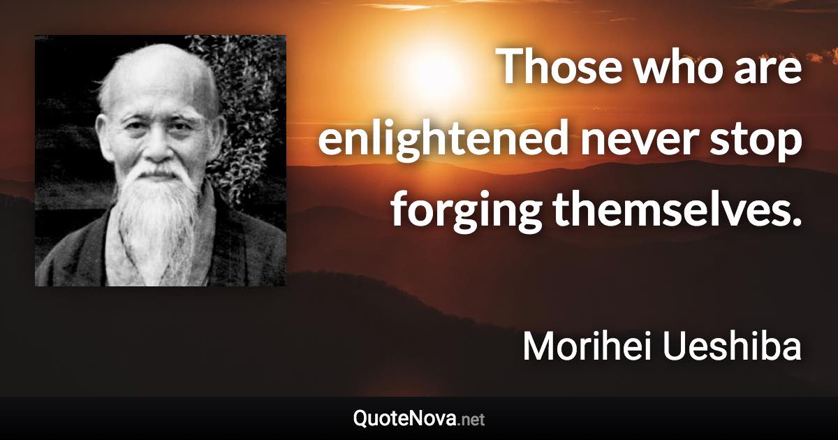 Those who are enlightened never stop forging themselves. - Morihei Ueshiba quote