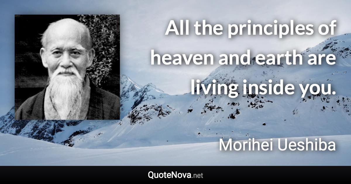 All the principles of heaven and earth are living inside you. - Morihei Ueshiba quote