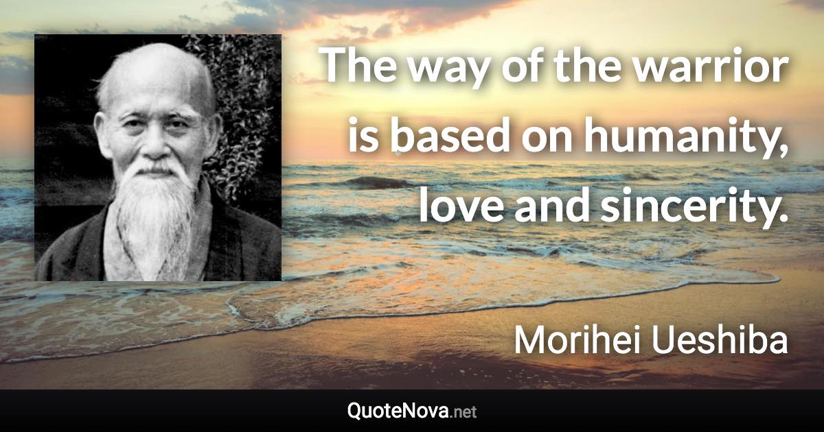 The way of the warrior is based on humanity, love and sincerity. - Morihei Ueshiba quote