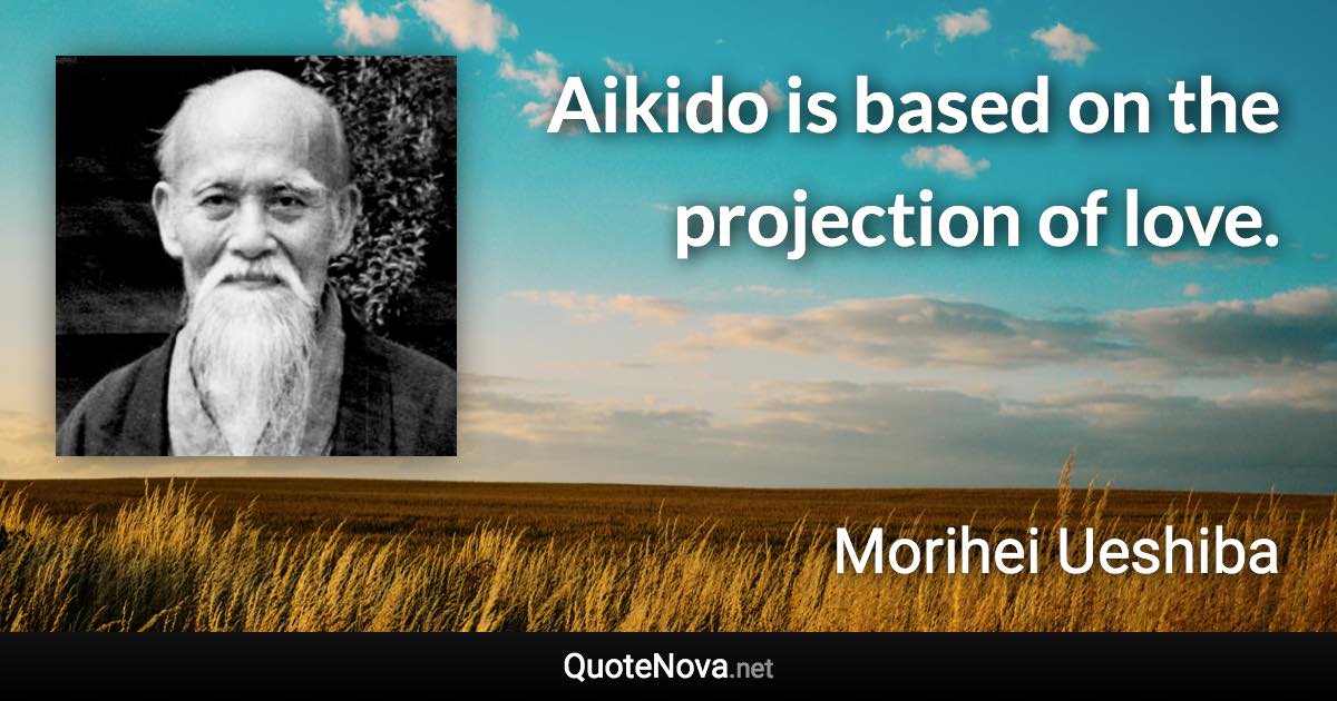 Aikido is based on the projection of love. - Morihei Ueshiba quote