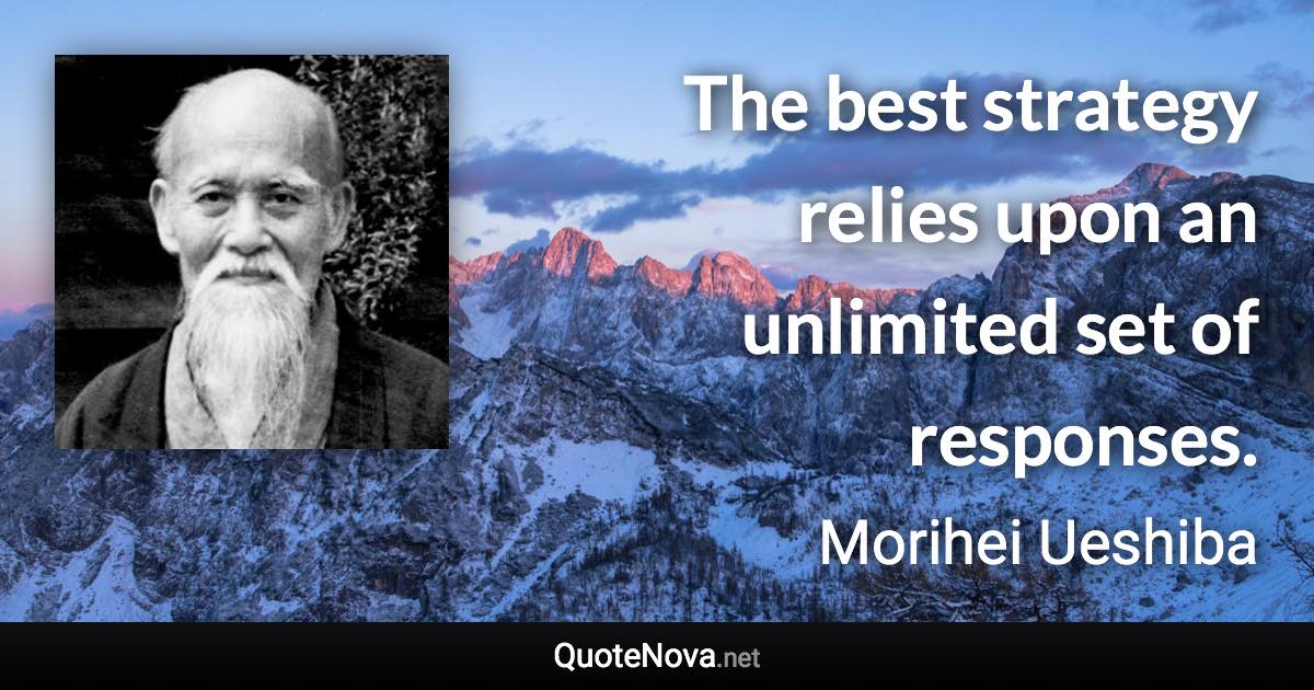 The best strategy relies upon an unlimited set of responses. - Morihei Ueshiba quote