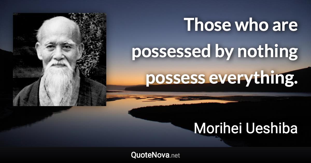 Those who are possessed by nothing possess everything. - Morihei Ueshiba quote