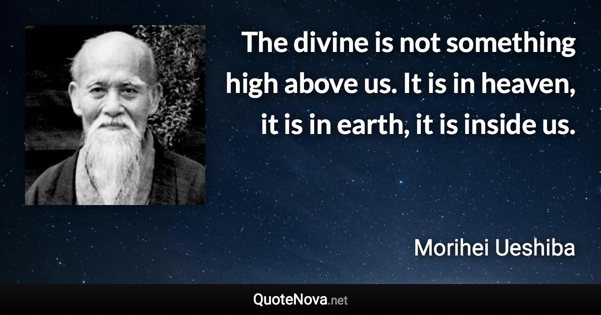 The divine is not something high above us. It is in heaven, it is in earth, it is inside us. - Morihei Ueshiba quote