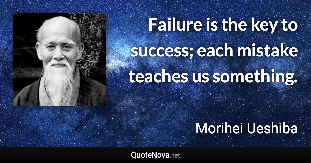Failure is the key to success; each mistake teaches us something. - Morihei Ueshiba quote