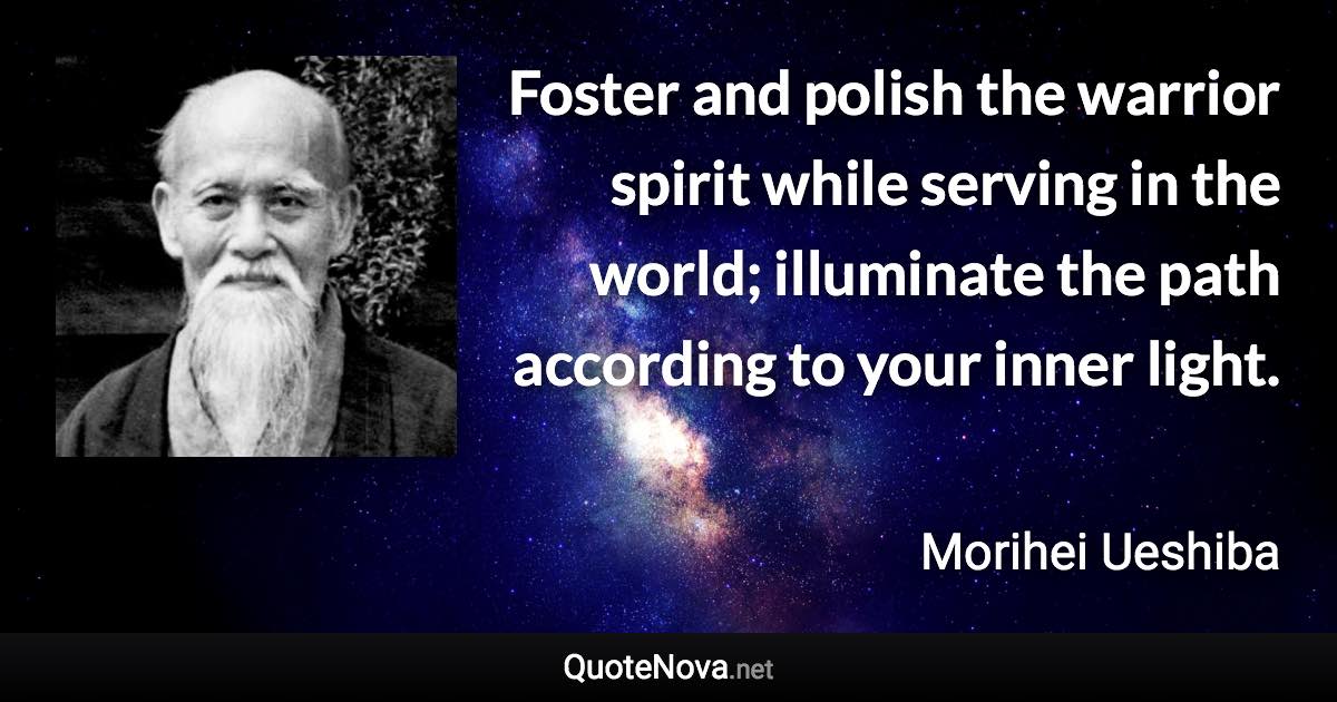 Foster and polish the warrior spirit while serving in the world; illuminate the path according to your inner light. - Morihei Ueshiba quote