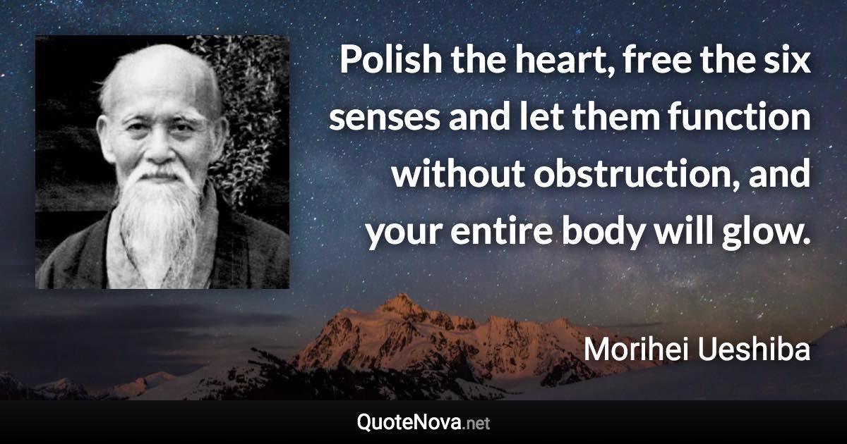 Polish the heart, free the six senses and let them function without obstruction, and your entire body will glow. - Morihei Ueshiba quote