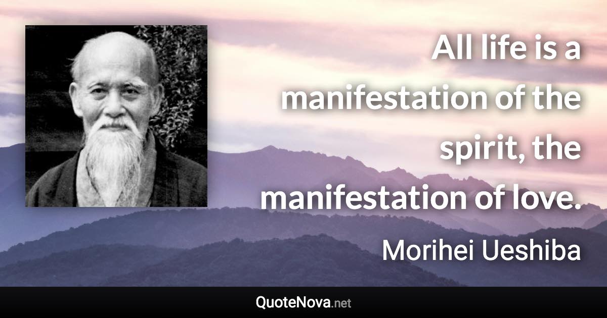 All life is a manifestation of the spirit, the manifestation of love. - Morihei Ueshiba quote
