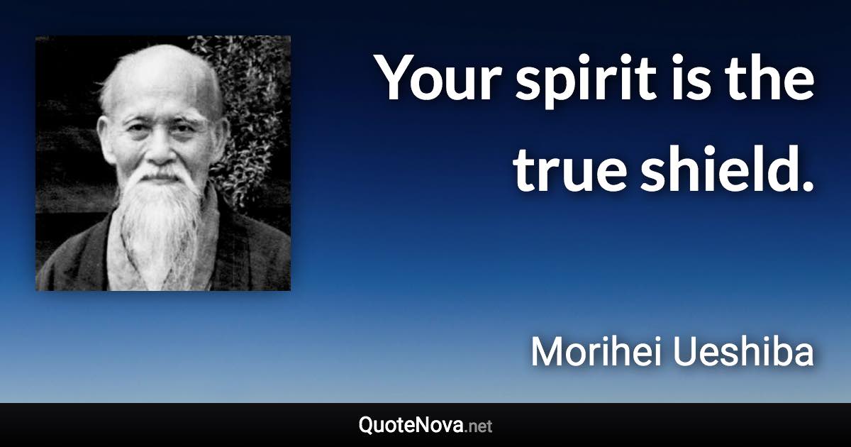 Your spirit is the true shield. - Morihei Ueshiba quote