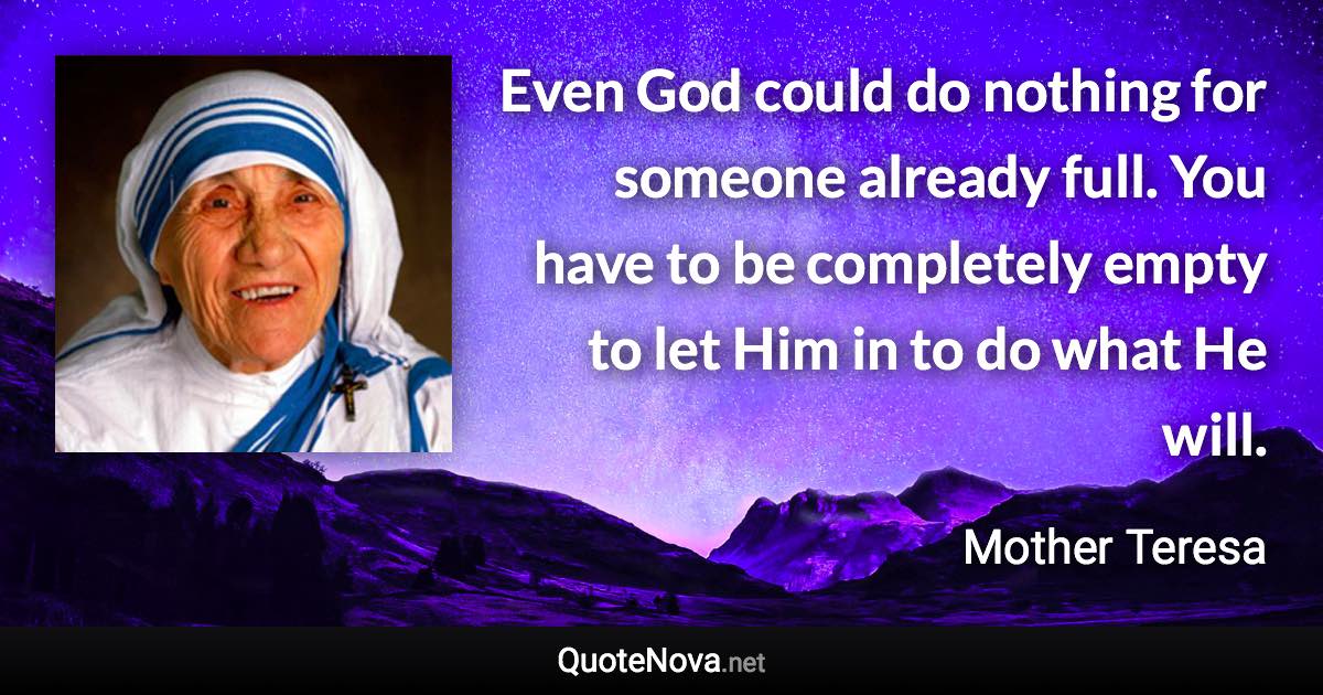 Even God could do nothing for someone already full. You have to be completely empty to let Him in to do what He will. - Mother Teresa quote