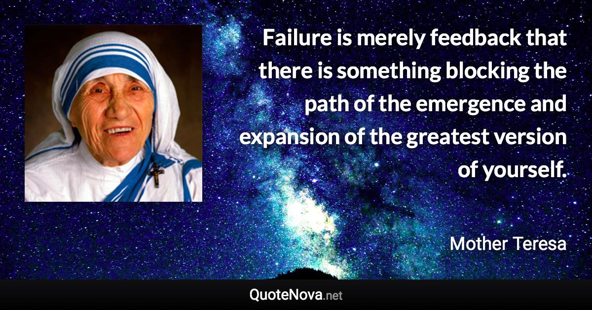 Failure is merely feedback that there is something blocking the path of the emergence and expansion of the greatest version of yourself. - Mother Teresa quote