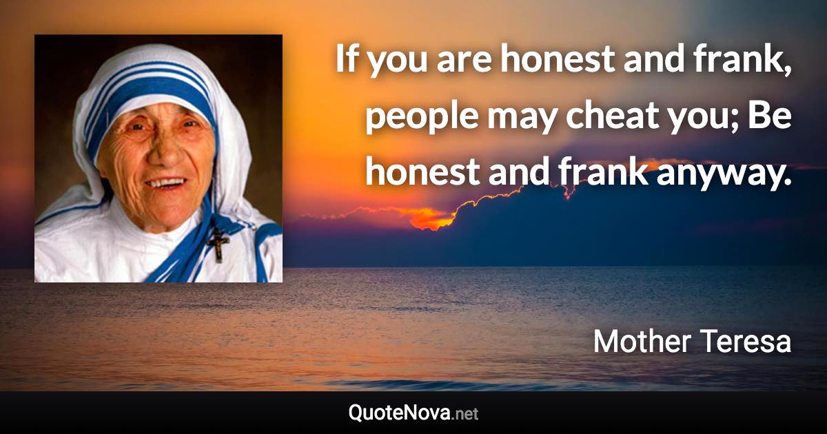 If you are honest and frank, people may cheat you; Be honest and frank anyway. - Mother Teresa quote