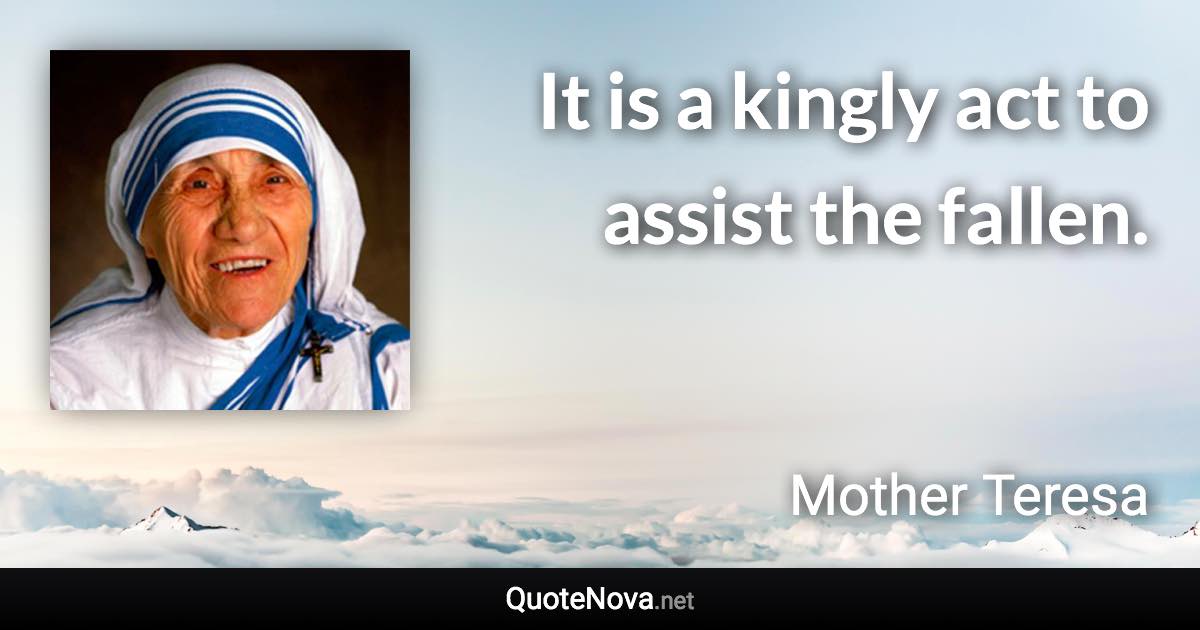 It is a kingly act to assist the fallen. - Mother Teresa quote