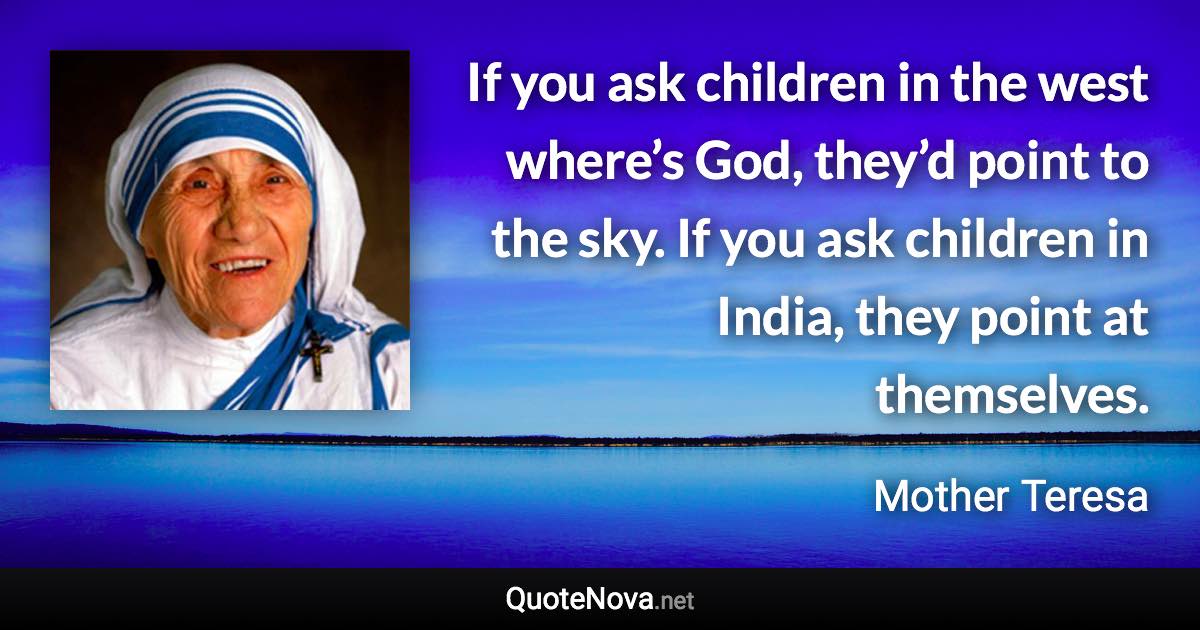 If you ask children in the west where’s God, they’d point to the sky. If you ask children in India, they point at themselves. - Mother Teresa quote