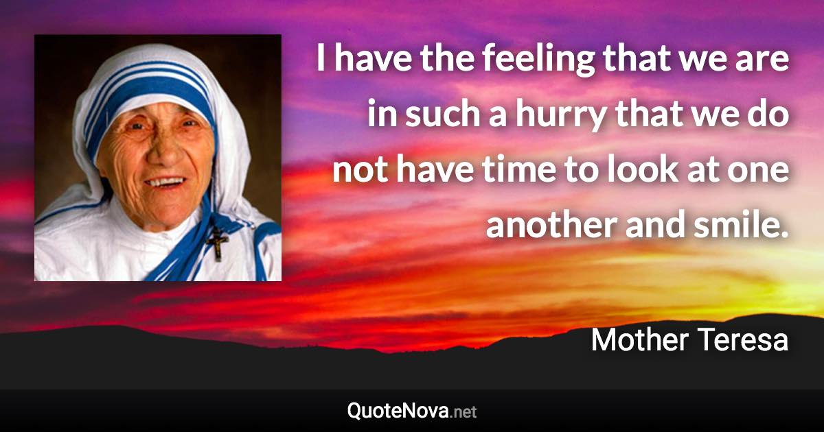 I have the feeling that we are in such a hurry that we do not have time to look at one another and smile. - Mother Teresa quote