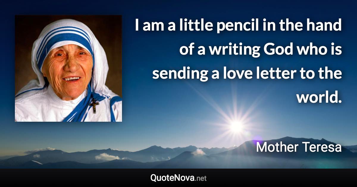 I am a little pencil in the hand of a writing God who is sending a love letter to the world. - Mother Teresa quote