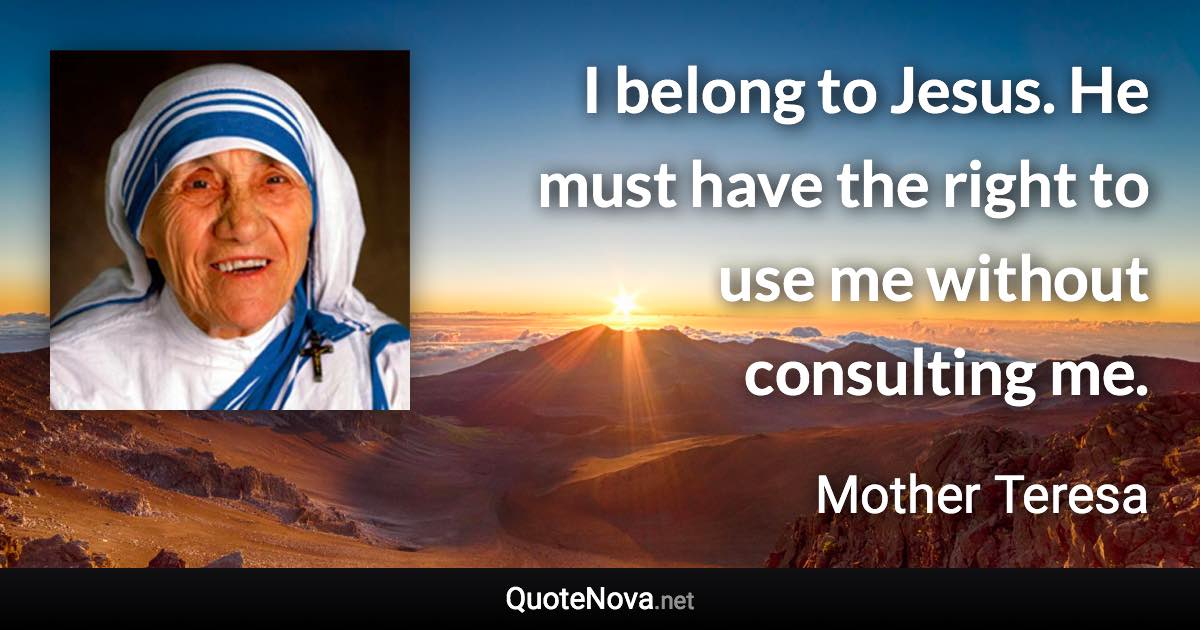 I belong to Jesus. He must have the right to use me without consulting me. - Mother Teresa quote