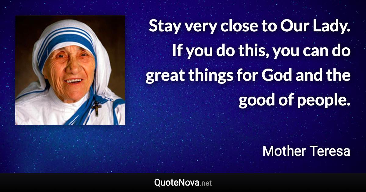 Stay very close to Our Lady. If you do this, you can do great things for God and the good of people. - Mother Teresa quote