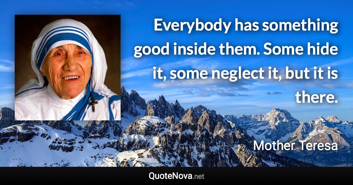 Everybody has something good inside them. Some hide it, some neglect it, but it is there. - Mother Teresa quote