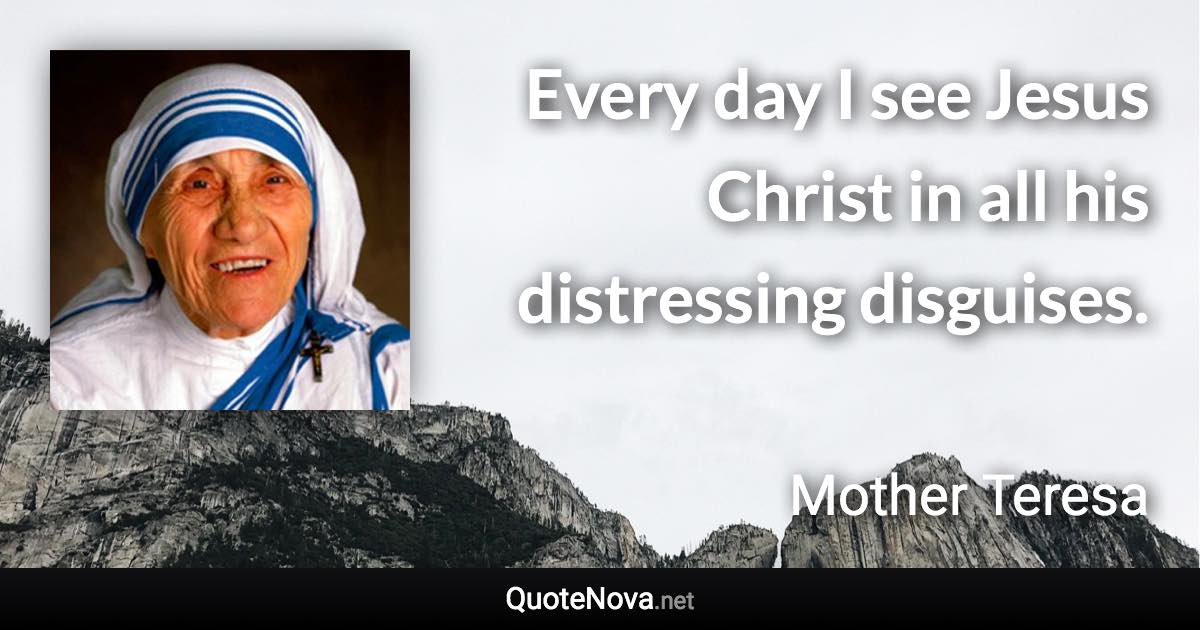 Every day I see Jesus Christ in all his distressing disguises. - Mother Teresa quote