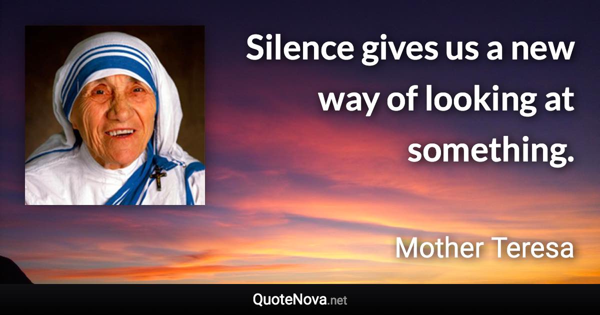 Silence gives us a new way of looking at something. - Mother Teresa quote
