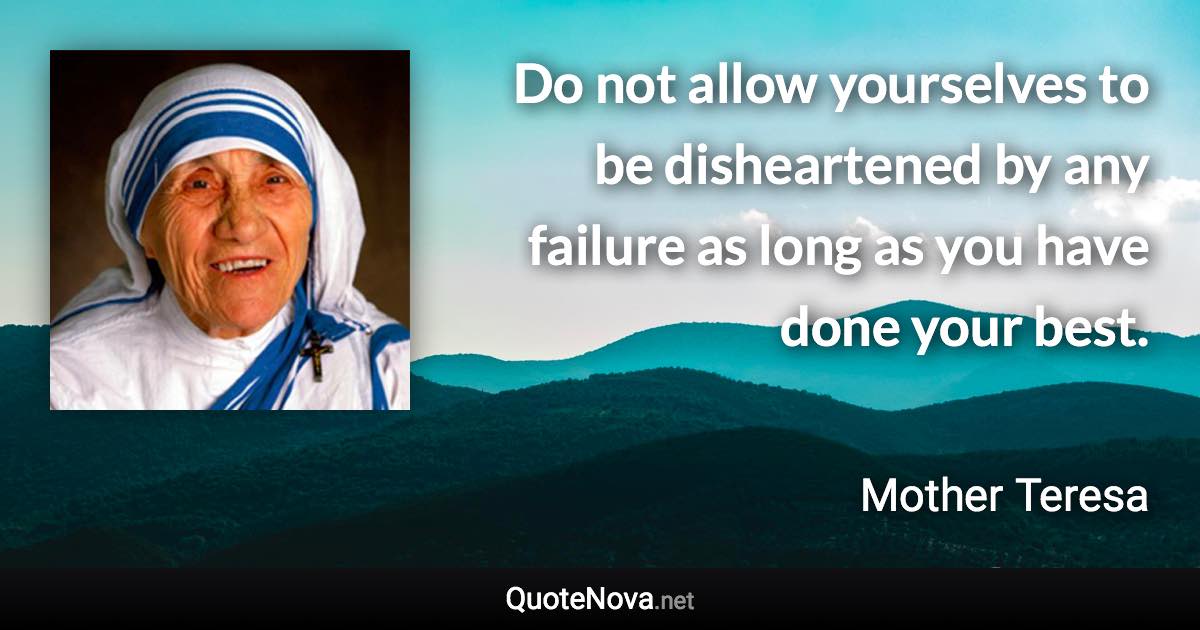 Do not allow yourselves to be disheartened by any failure as long as you have done your best. - Mother Teresa quote
