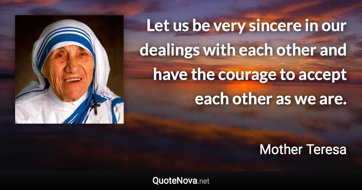 Let us be very sincere in our dealings with each other and have the courage to accept each other as we are. - Mother Teresa quote