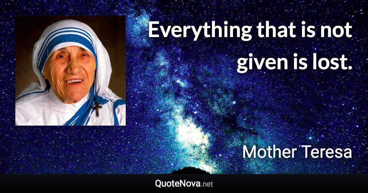 Everything that is not given is lost. - Mother Teresa quote