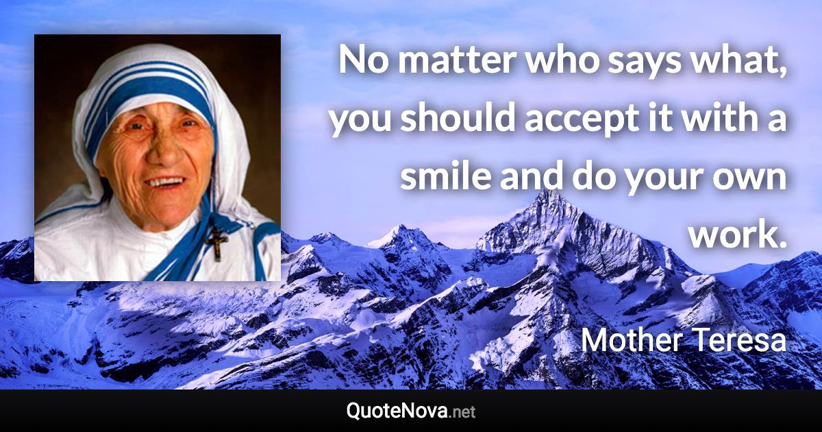 No matter who says what, you should accept it with a smile and do your own work. - Mother Teresa quote