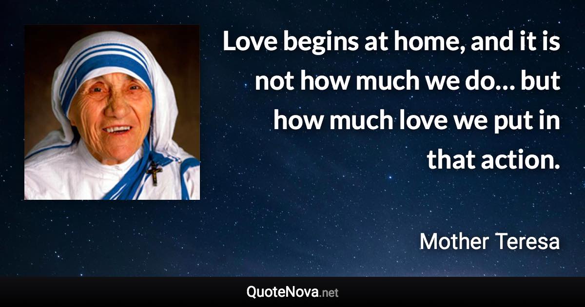 Love begins at home, and it is not how much we do… but how much love we put in that action. - Mother Teresa quote