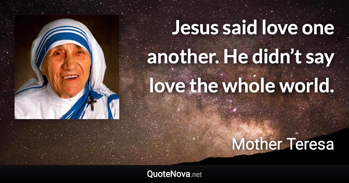 Jesus said love one another. He didn’t say love the whole world. - Mother Teresa quote