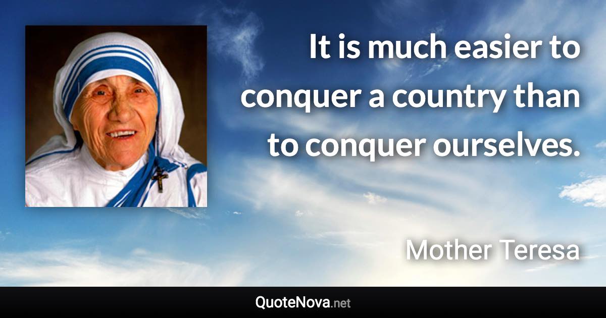 It is much easier to conquer a country than to conquer ourselves. - Mother Teresa quote