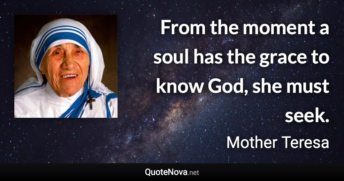 From the moment a soul has the grace to know God, she must seek. - Mother Teresa quote