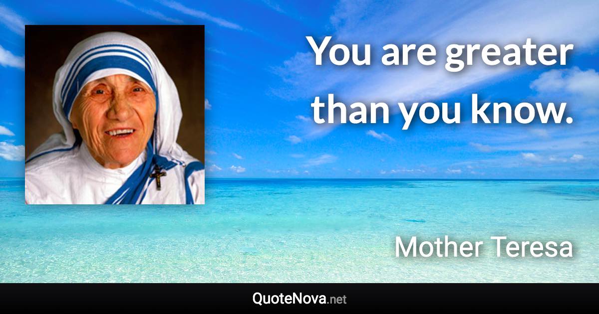 You are greater than you know. - Mother Teresa quote