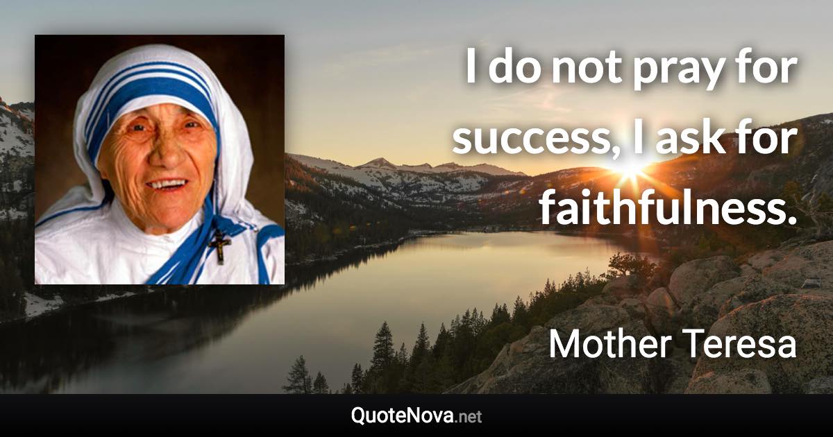 I do not pray for success, I ask for faithfulness. - Mother Teresa quote