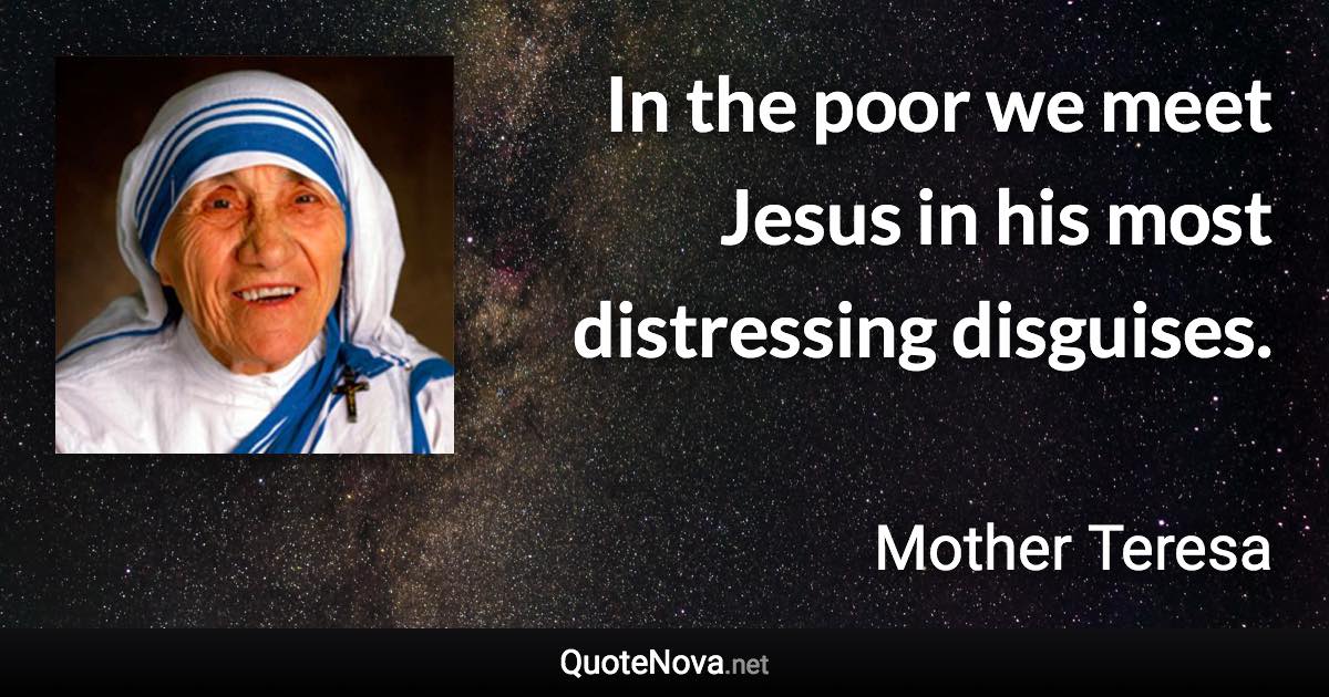 In the poor we meet Jesus in his most distressing disguises. - Mother Teresa quote