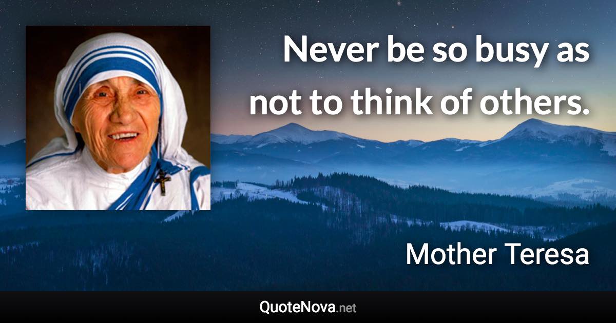 Never be so busy as not to think of others. - Mother Teresa quote