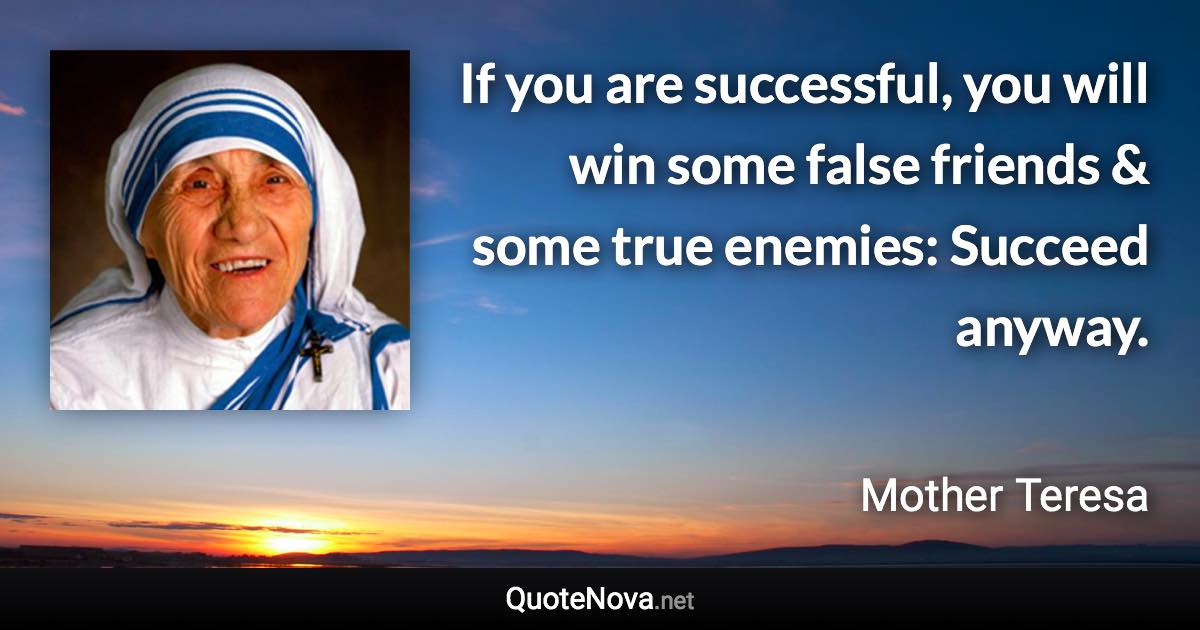 If you are successful, you will win some false friends & some true enemies: Succeed anyway. - Mother Teresa quote