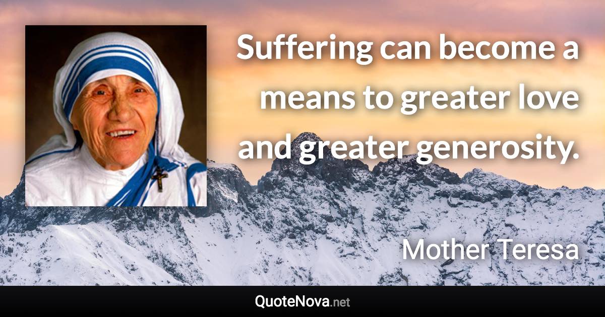 Suffering can become a means to greater love and greater generosity. - Mother Teresa quote