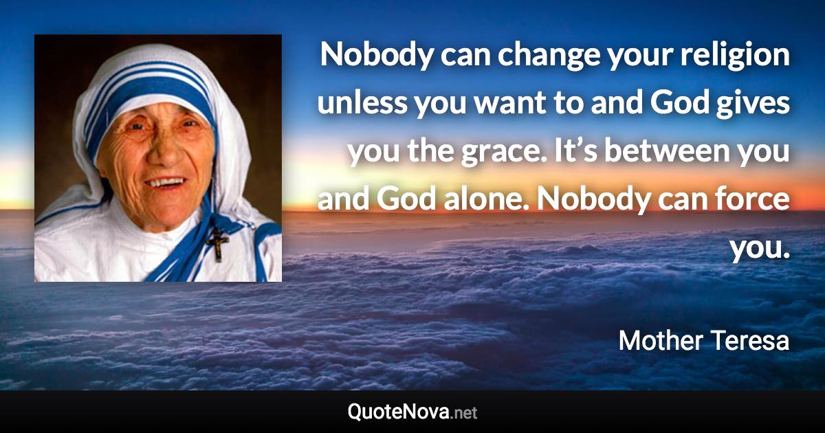 Nobody can change your religion unless you want to and God gives you the grace. It’s between you and God alone. Nobody can force you. - Mother Teresa quote