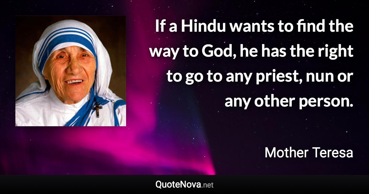 If a Hindu wants to find the way to God, he has the right to go to any priest, nun or any other person. - Mother Teresa quote