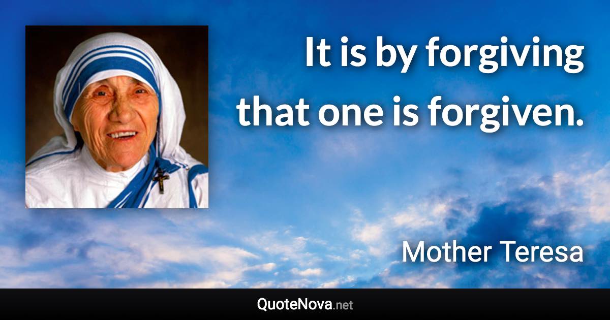 It is by forgiving that one is forgiven. - Mother Teresa quote
