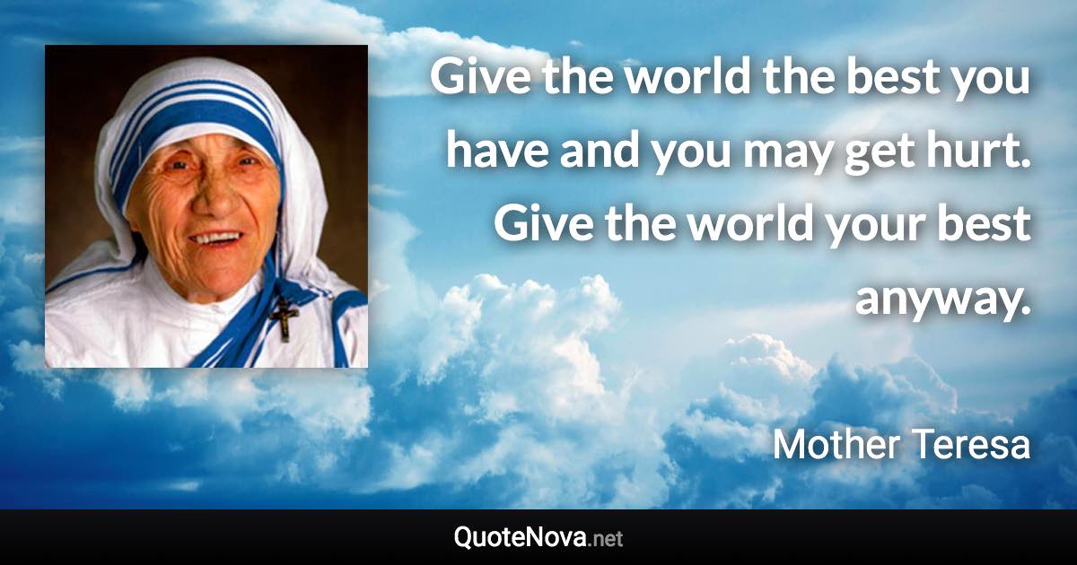 Give the world the best you have and you may get hurt. Give the world your best anyway. - Mother Teresa quote