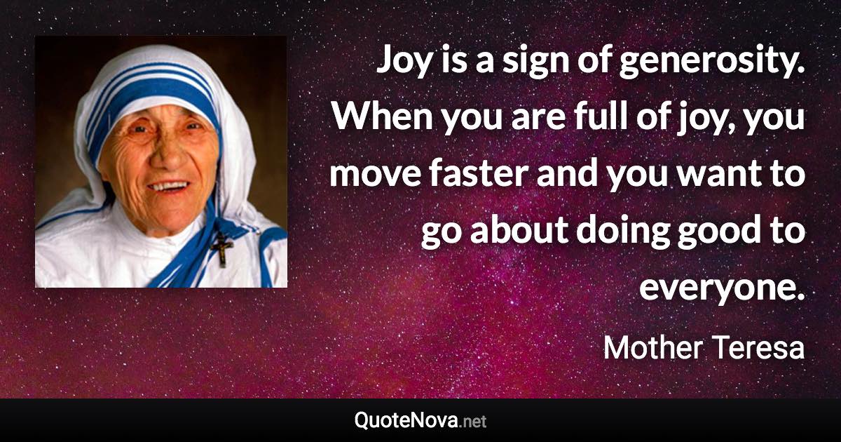 Joy is a sign of generosity. When you are full of joy, you move faster and you want to go about doing good to everyone. - Mother Teresa quote