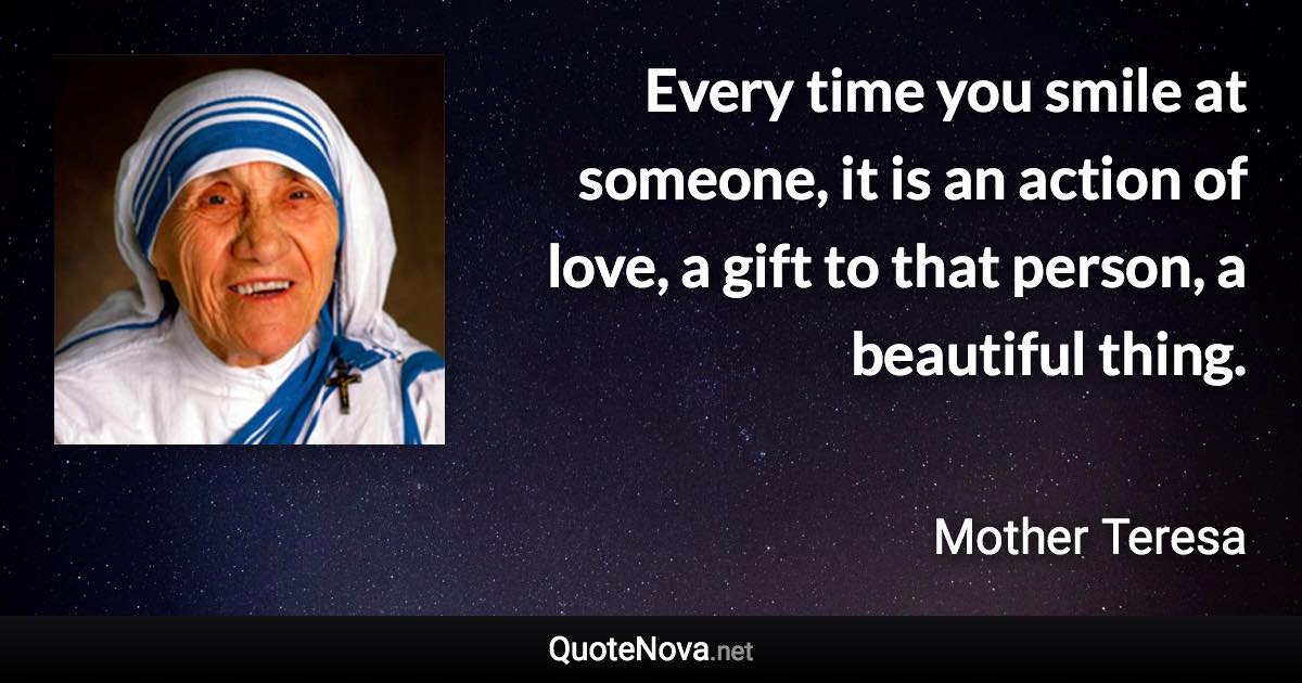 Every time you smile at someone, it is an action of love, a gift to that person, a beautiful thing. - Mother Teresa quote