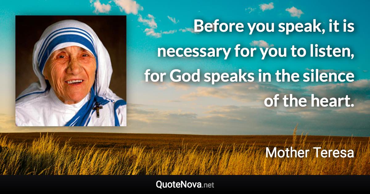 Before you speak, it is necessary for you to listen, for God speaks in the silence of the heart. - Mother Teresa quote