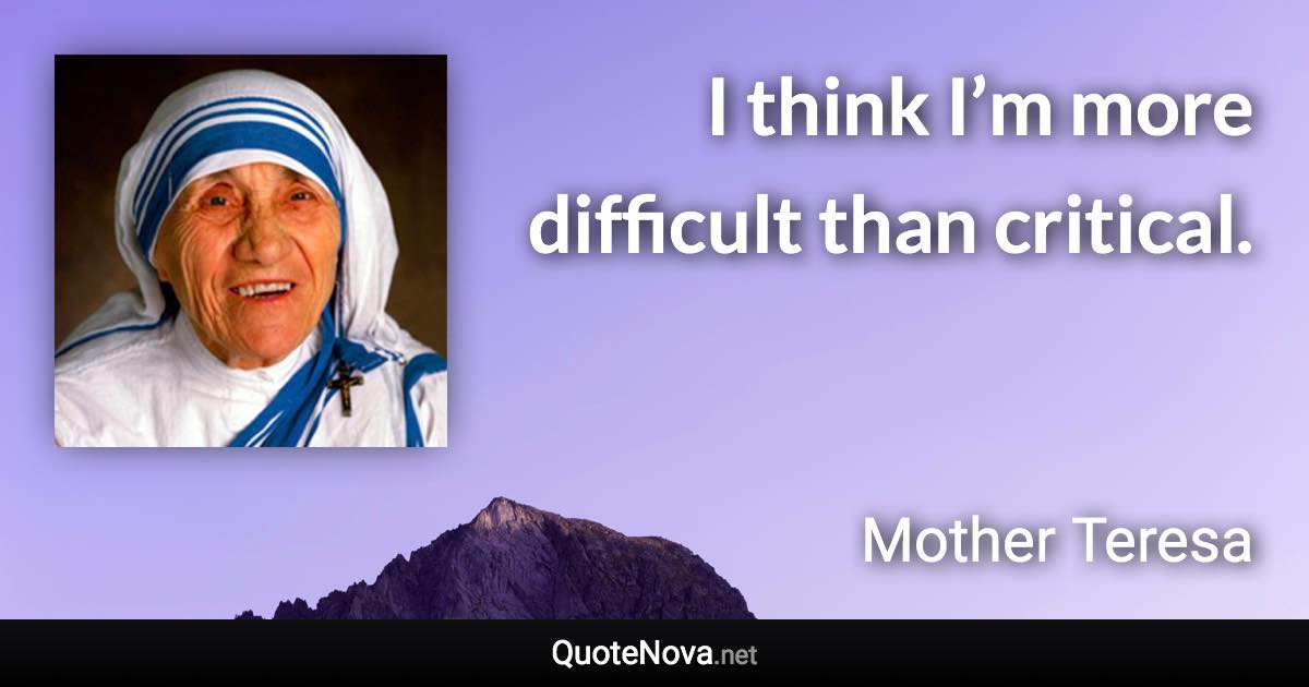 I think I’m more difficult than critical. - Mother Teresa quote