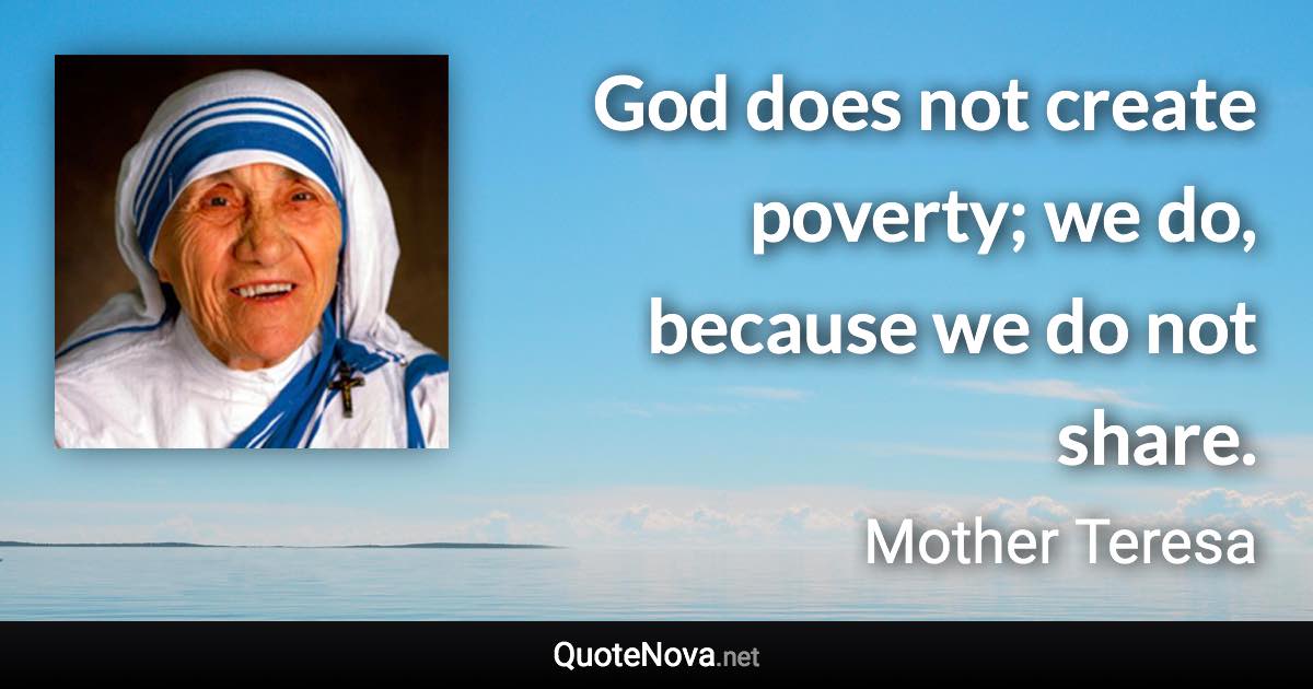 God does not create poverty; we do, because we do not share. - Mother Teresa quote