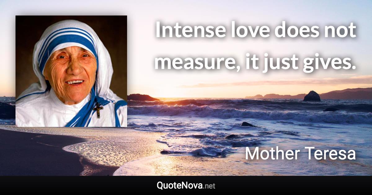 Intense love does not measure, it just gives. - Mother Teresa quote