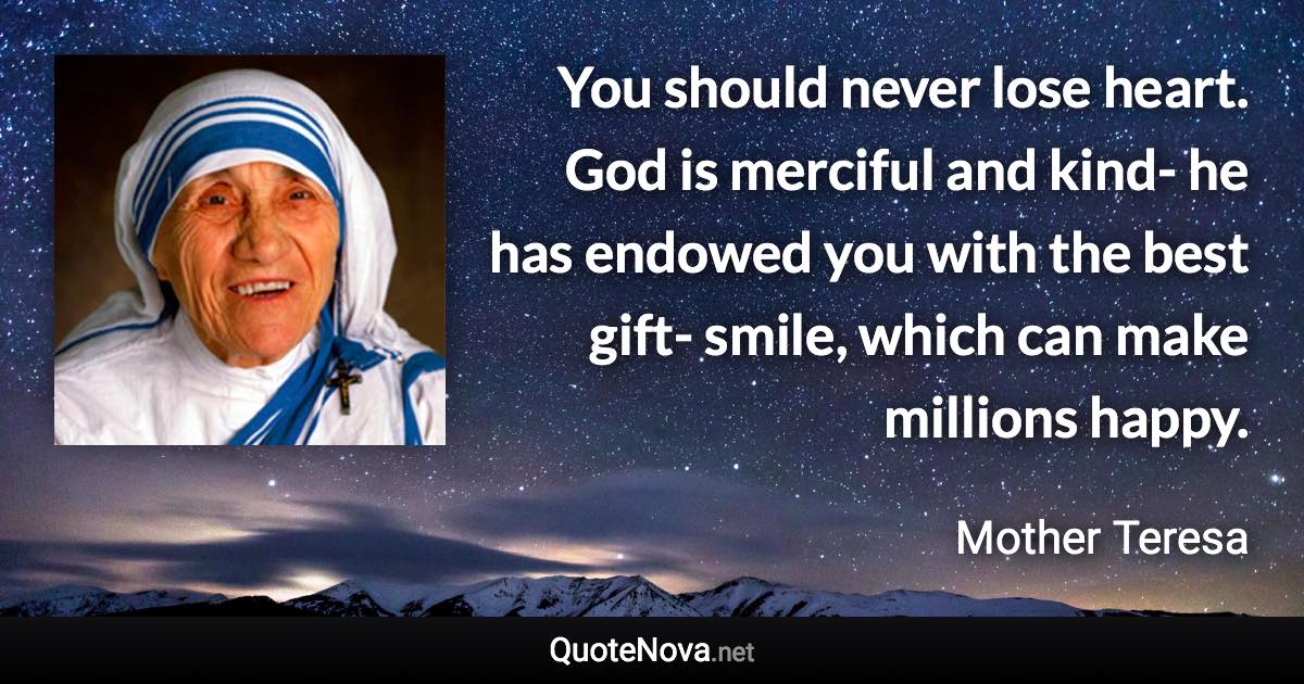 You should never lose heart. God is merciful and kind- he has endowed you with the best gift- smile, which can make millions happy. - Mother Teresa quote