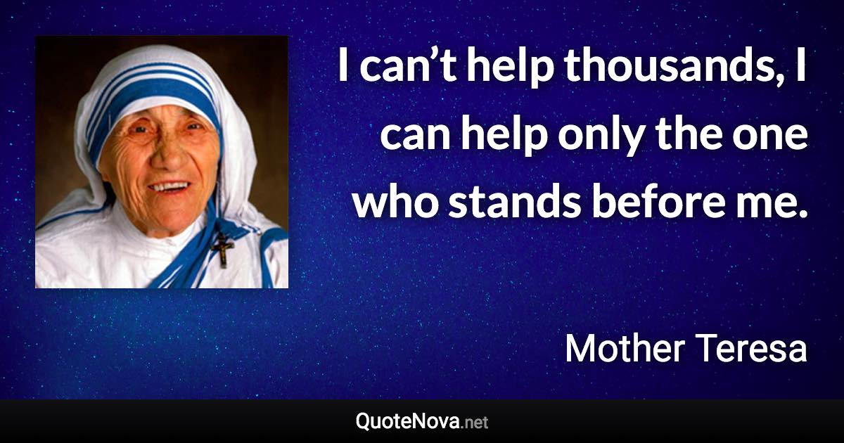 I can’t help thousands, I can help only the one who stands before me. - Mother Teresa quote